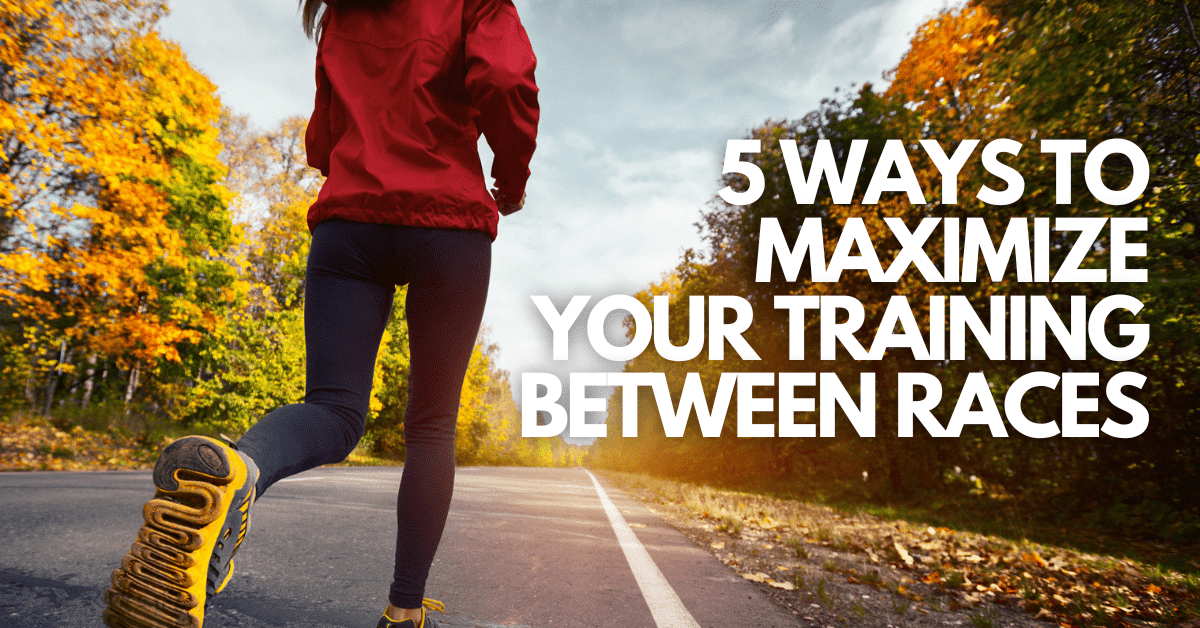 5 Ways to Maximize Your Training Between Races Runners Connect